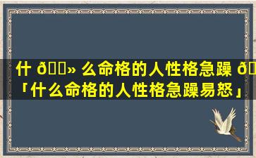 什 🌻 么命格的人性格急躁 🌻 「什么命格的人性格急躁易怒」